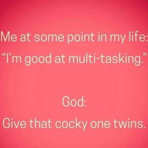 Me at some point in my life: "I'm good at multi-tasking." God: "Give that cocky one twins."